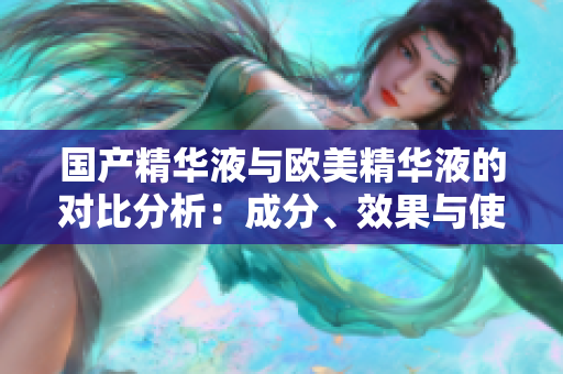 国产精华液与欧美精华液的对比分析：成分、效果与使用心得