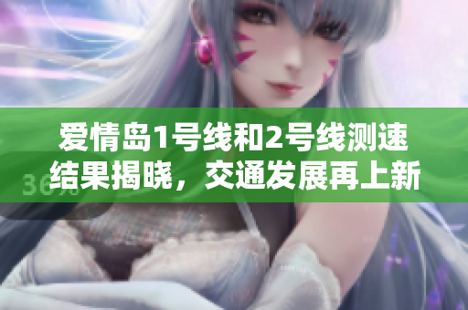 爱情岛1号线和2号线测速结果揭晓，交通发展再上新台阶