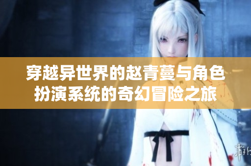穿越异世界的赵青蔓与角色扮演系统的奇幻冒险之旅
