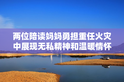 两位陪读妈妈勇担重任火灾中展现无私精神和温暖情怀