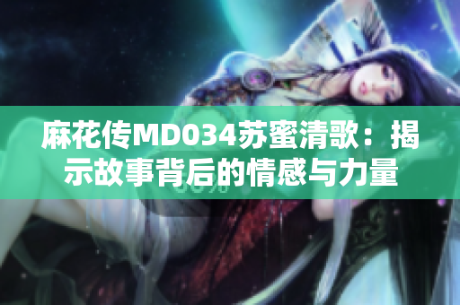 麻花传MD034苏蜜清歌：揭示故事背后的情感与力量