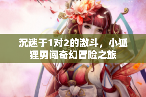 沉迷于1对2的激斗，小狐狸勇闯奇幻冒险之旅