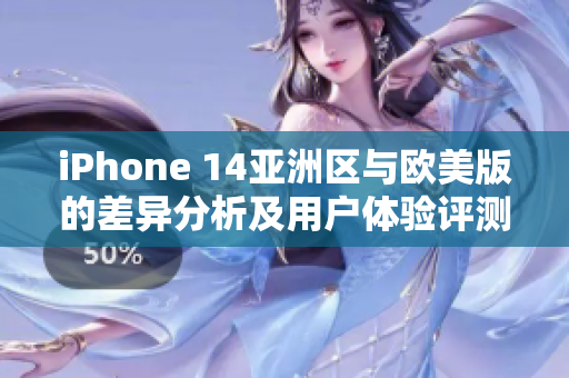 iPhone 14亚洲区与欧美版的差异分析及用户体验评测