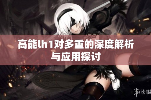高能lh1对多重的深度解析与应用探讨