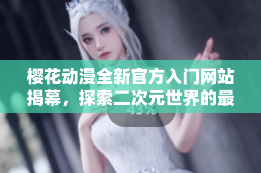 樱花动漫全新官方入门网站揭幕，探索二次元世界的最佳平台