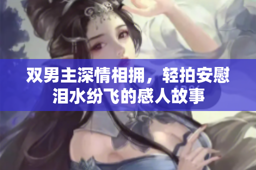 双男主深情相拥，轻拍安慰泪水纷飞的感人故事
