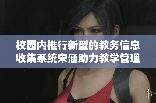 校园内推行新型的教务信息收集系统宋涵助力教学管理创新