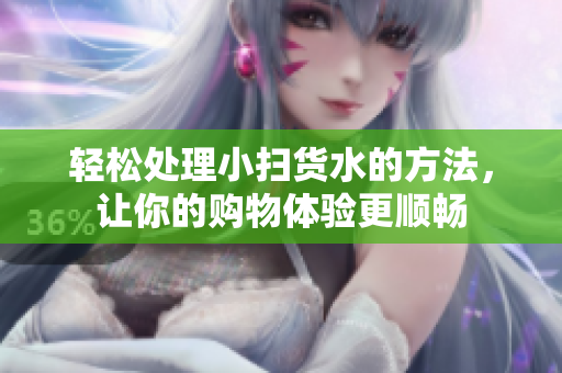 轻松处理小扫货水的方法，让你的购物体验更顺畅