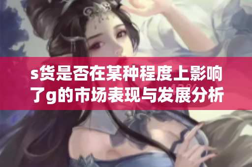 s货是否在某种程度上影响了g的市场表现与发展分析