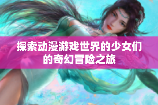 探索动漫游戏世界的少女们的奇幻冒险之旅