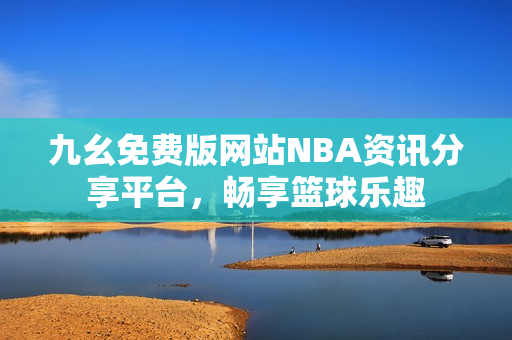 九幺免费版网站NBA资讯分享平台，畅享篮球乐趣