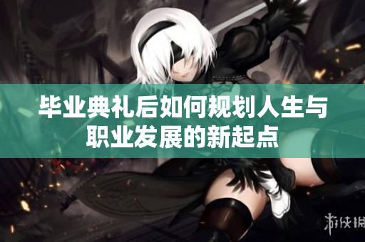 毕业典礼后如何规划人生与职业发展的新起点
