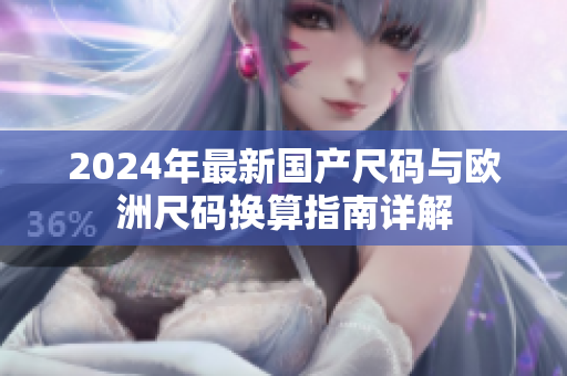2024年最新国产尺码与欧洲尺码换算指南详解