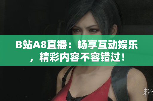 B站A8直播：畅享互动娱乐，精彩内容不容错过！