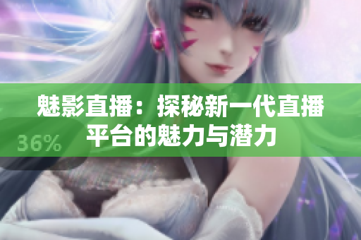 魅影直播：探秘新一代直播平台的魅力与潜力