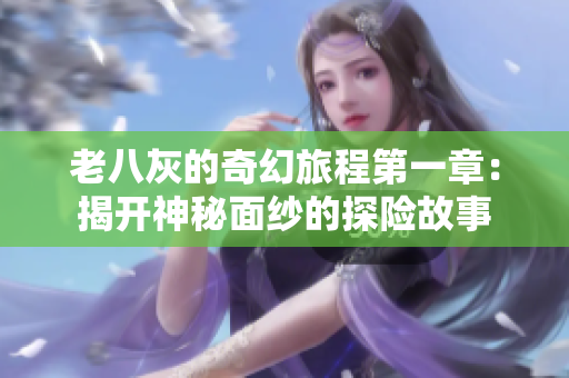 老八灰的奇幻旅程第一章：揭开神秘面纱的探险故事