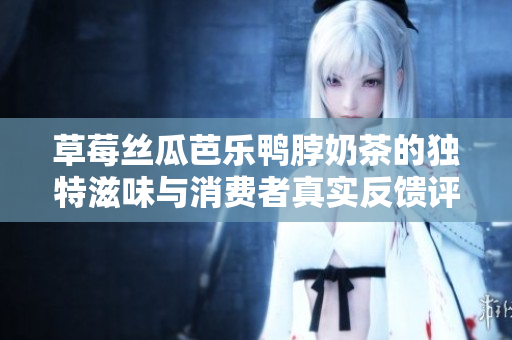 草莓丝瓜芭乐鸭脖奶茶的独特滋味与消费者真实反馈评析