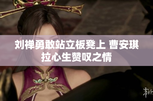 刘禅勇敢站立板凳上 曹安琪拉心生赞叹之情