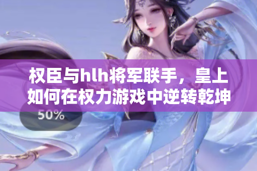 权臣与hlh将军联手，皇上如何在权力游戏中逆转乾坤