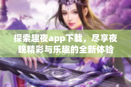 探索趣夜app下载，尽享夜晚精彩与乐趣的全新体验