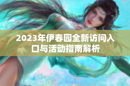 2023年伊春园全新访问入口与活动指南解析