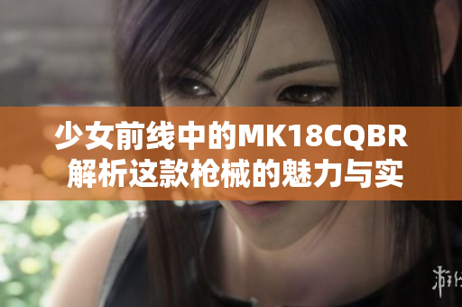 少女前线中的MK18CQBR 解析这款枪械的魅力与实力