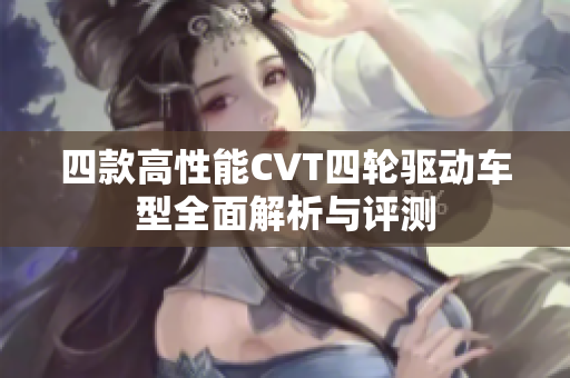 四款高性能CVT四轮驱动车型全面解析与评测