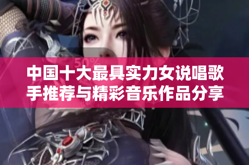 中国十大最具实力女说唱歌手推荐与精彩音乐作品分享