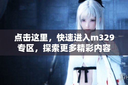 点击这里，快速进入m329专区，探索更多精彩内容