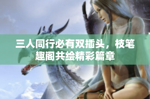 三人同行必有双插头，枝笔趣阁共绘精彩篇章