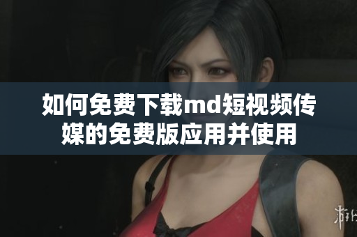 如何免费下载md短视频传媒的免费版应用并使用