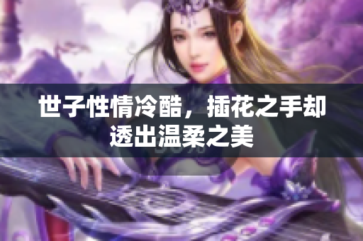 世子性情冷酷，插花之手却透出温柔之美