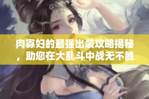 肉寡妇的最强出装攻略揭秘，助您在大乱斗中战无不胜