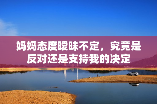妈妈态度暧昧不定，究竟是反对还是支持我的决定