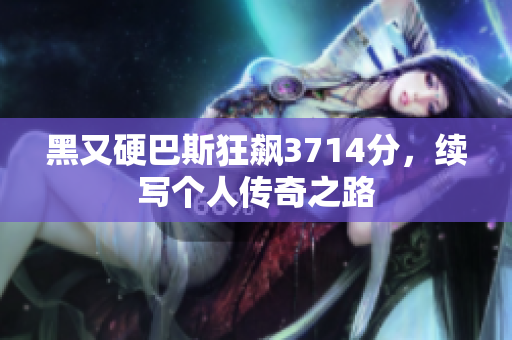 黑又硬巴斯狂飙3714分，续写个人传奇之路