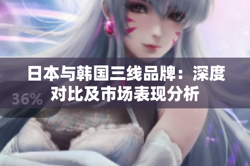 日本与韩国三线品牌：深度对比及市场表现分析