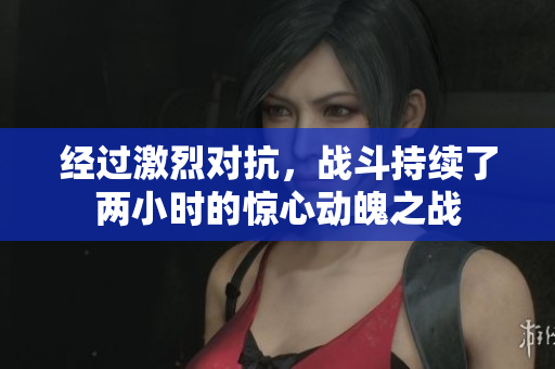 经过激烈对抗，战斗持续了两小时的惊心动魄之战