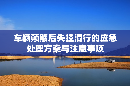 车辆颠簸后失控滑行的应急处理方案与注意事项