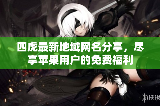 四虎最新地域网名分享，尽享苹果用户的免费福利