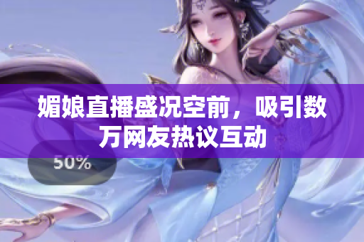 媚娘直播盛况空前，吸引数万网友热议互动