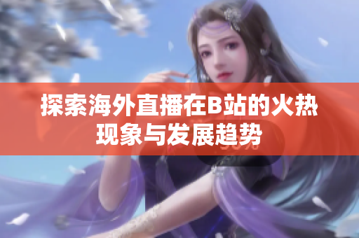 探索海外直播在B站的火热现象与发展趋势