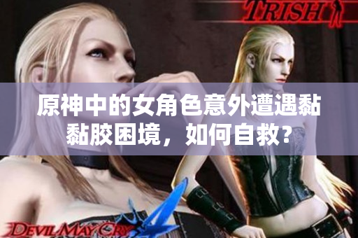 原神中的女角色意外遭遇黏黏胶困境，如何自救？