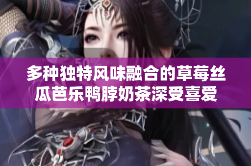 多种独特风味融合的草莓丝瓜芭乐鸭脖奶茶深受喜爱