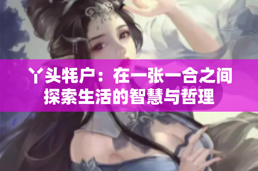 丫头牦户：在一张一合之间探索生活的智慧与哲理