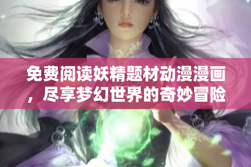 免费阅读妖精题材动漫漫画，尽享梦幻世界的奇妙冒险