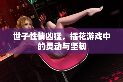世子性情凶猛，插花游戏中的灵动与坚韧