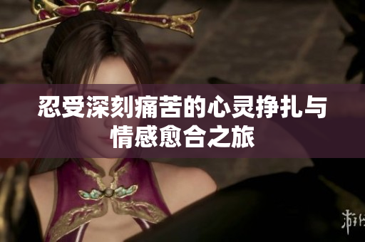 忍受深刻痛苦的心灵挣扎与情感愈合之旅