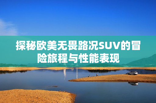 探秘欧美无畏路况SUV的冒险旅程与性能表现