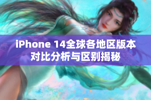 iPhone 14全球各地区版本对比分析与区别揭秘