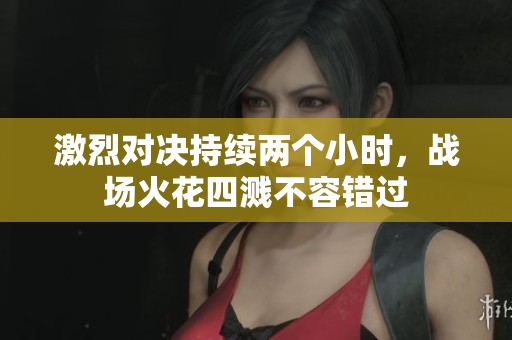 激烈对决持续两个小时，战场火花四溅不容错过